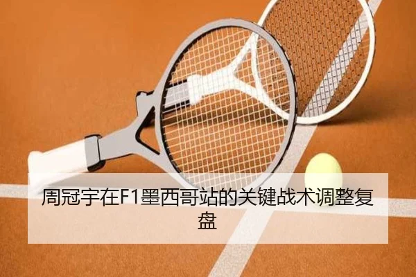 周冠宇在F1墨西哥站的关键战术调整复盘